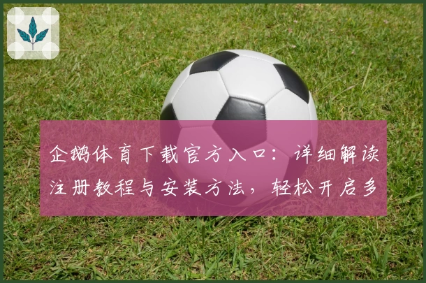 企鹅体育下载官方入口：详细解读注册教程与安装方法，轻松开启多平台体验之旅