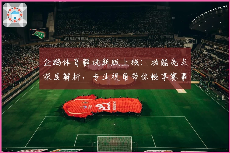 企鹅体育解说新版上线：功能亮点深度解析，专业视角带你畅享赛事体验