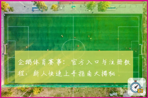 企鹅体育赛事：官方入口与注册教程，新人快速上手指南大揭秘