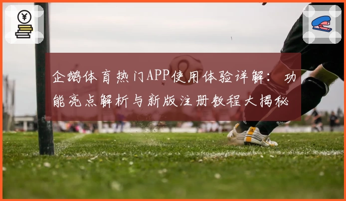 企鹅体育热门APP使用体验详解：功能亮点解析与新版注册教程大揭秘