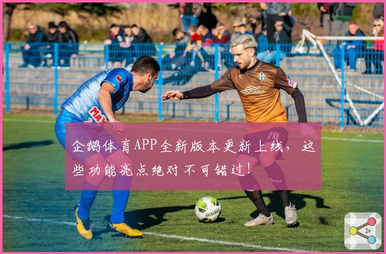 企鹅体育APP全新版本更新上线，这些功能亮点绝对不可错过！