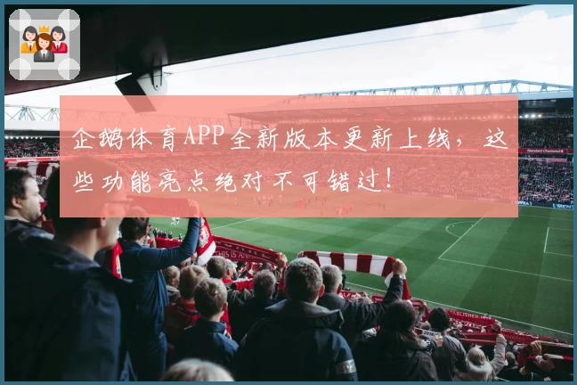 企鹅体育APP全新版本更新上线，这些功能亮点绝对不可错过！