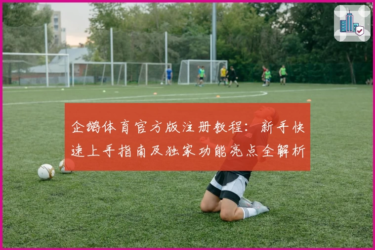 企鹅体育官方版注册教程：新手快速上手指南及独家功能亮点全解析