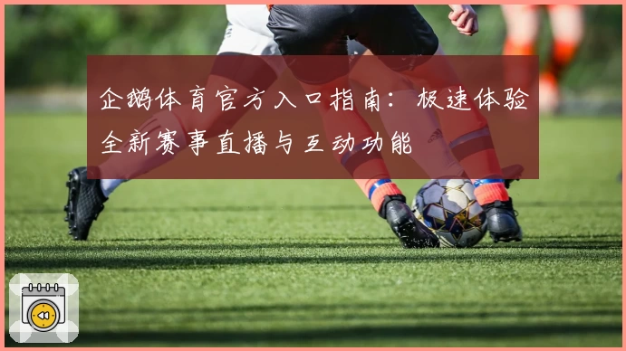 企鹅体育官方入口指南：极速体验全新赛事直播与互动功能