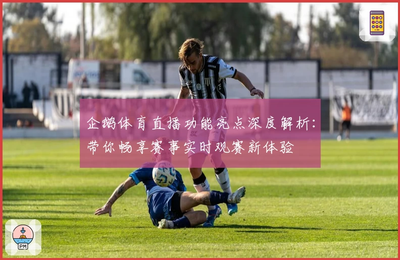 企鹅体育直播功能亮点深度解析：带你畅享赛事实时观赛新体验