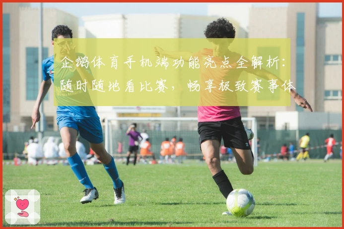 企鹅体育手机端功能亮点全解析：随时随地看比赛，畅享极致赛事体验