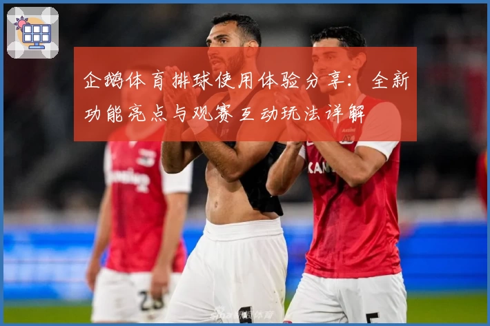 企鹅体育排球使用体验分享：全新功能亮点与观赛互动玩法详解