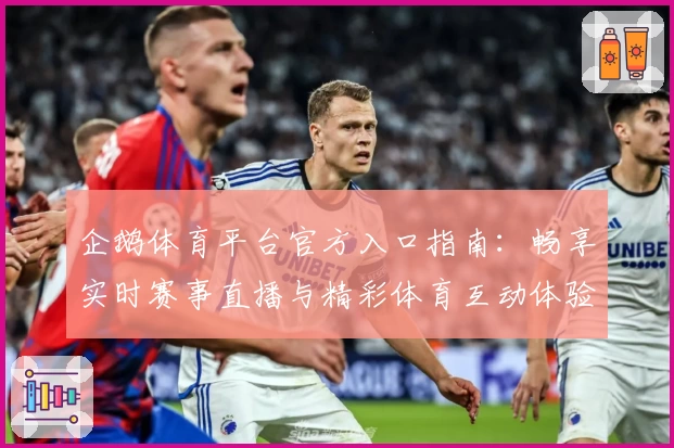 企鹅体育平台官方入口指南：畅享实时赛事直播与精彩体育互动体验