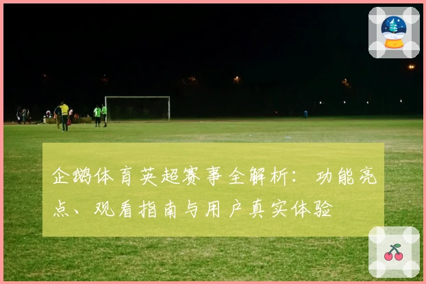 企鹅体育英超赛事全解析：功能亮点、观看指南与用户真实体验