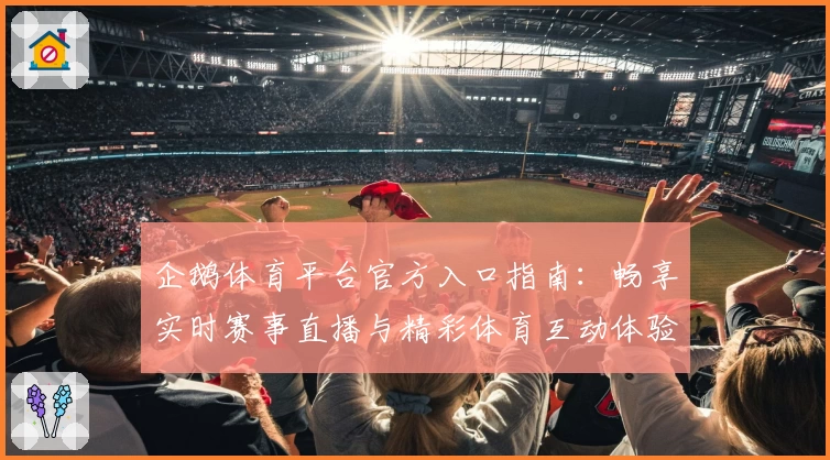 企鹅体育平台官方入口指南：畅享实时赛事直播与精彩体育互动体验