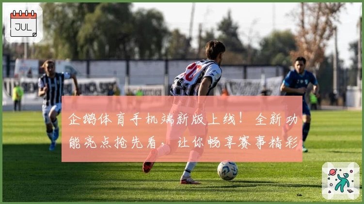 企鹅体育手机端新版上线！全新功能亮点抢先看，让你畅享赛事精彩瞬间