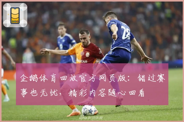 企鹅体育回放官方网页版：错过赛事也无忧，精彩内容随心回看