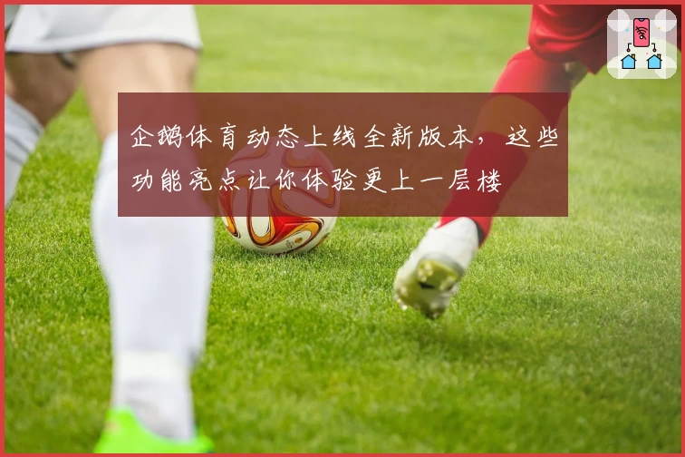 企鹅体育动态上线全新版本,这些功能亮点让你体验更上一层楼