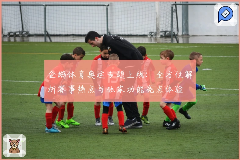 企鹅体育奥运专题上线:全方位解析赛事热点与独家功能亮点体验