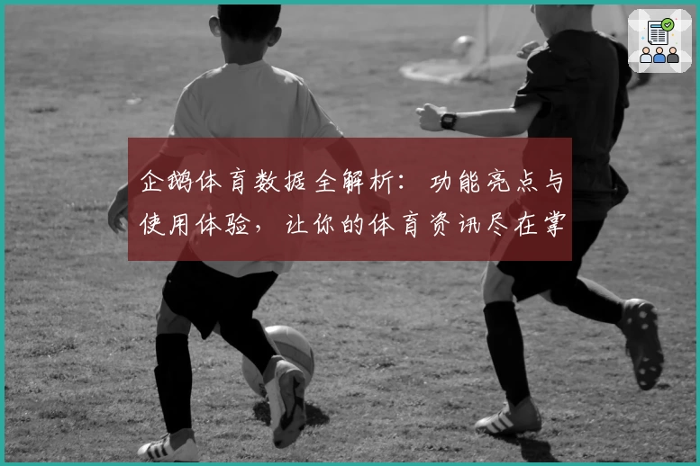 企鹅体育数据全解析:功能亮点与使用体验,让你的体育资讯尽在掌握