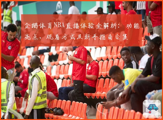 企鹅体育NBA直播体验全解析：功能亮点、观看方式及新手指南合集
