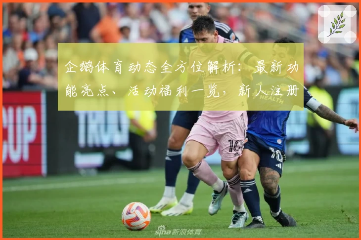 企鹅体育动态全方位解析：最新功能亮点、活动福利一览，新人注册教程带你快速上手