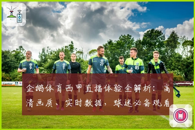 企鹅体育西甲直播体验全解析：高清画质、实时数据，球迷必备观看指南