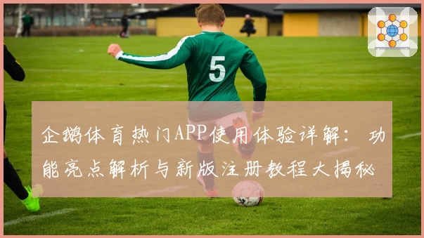 企鹅体育热门APP使用体验详解：功能亮点解析与新版注册教程大揭秘