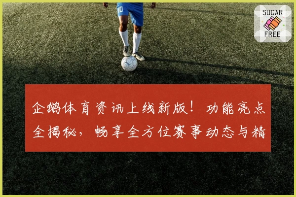 企鹅体育资讯上线新版！功能亮点全揭秘，畅享全方位赛事动态与精准数据分析