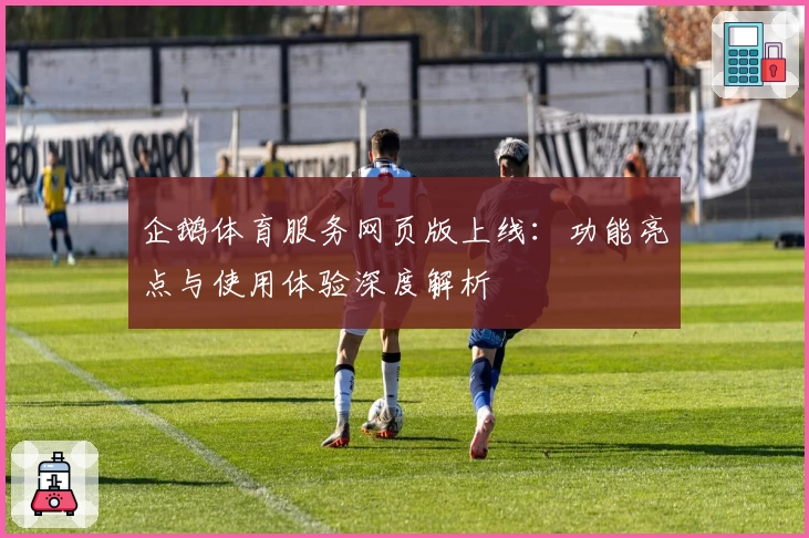 企鹅体育服务网页版上线：功能亮点与使用体验深度解析