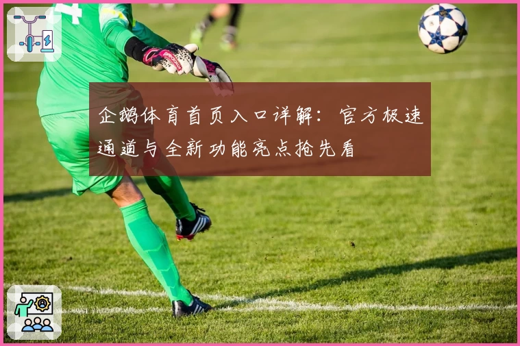 企鹅体育首页入口详解：官方极速通道与全新功能亮点抢先看