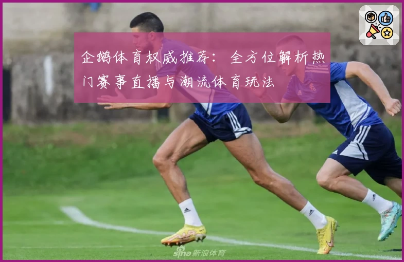 企鹅体育权威推荐：全方位解析热门赛事直播与潮流体育玩法