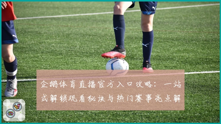 企鹅体育直播官方入口攻略：一站式解锁观看秘诀与热门赛事亮点解析