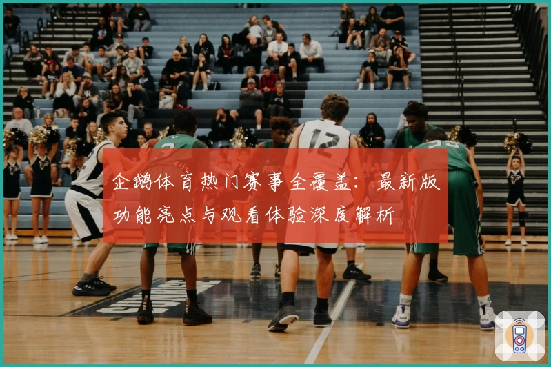 企鹅体育热门赛事全覆盖:最新版功能亮点与观看体验深度解析