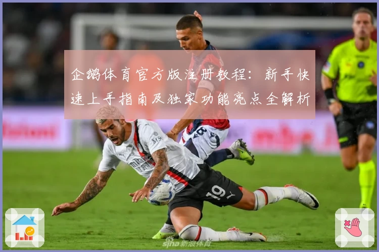 企鹅体育官方版注册教程：新手快速上手指南及独家功能亮点全解析
