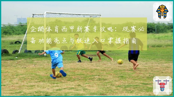 企鹅体育西甲新赛季攻略：观赛必备功能亮点与极速入口掌握指南