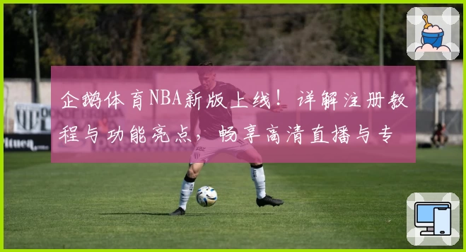 企鹅体育NBA新版上线！详解注册教程与功能亮点，畅享高清直播与专业数据分析