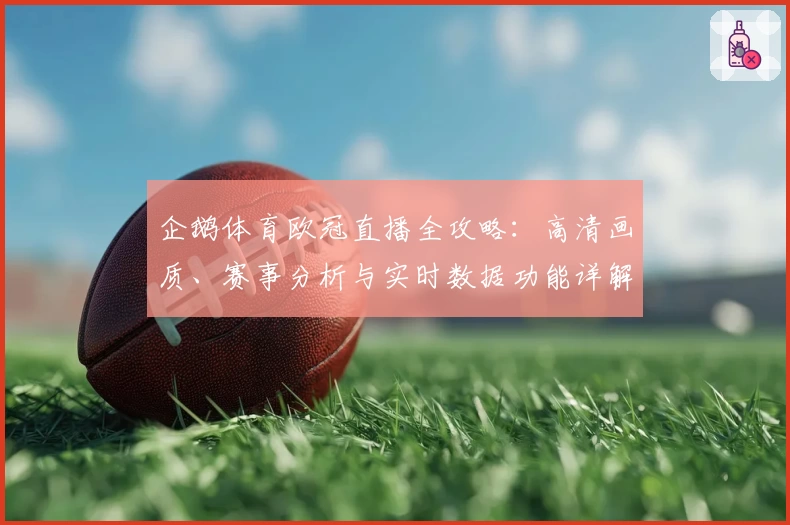 企鹅体育欧冠直播全攻略：高清画质、赛事分析与实时数据功能详解