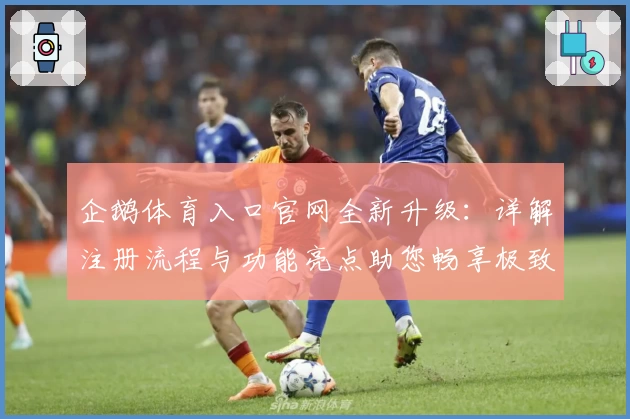 企鹅体育入口官网全新升级：详解注册流程与功能亮点助您畅享极致观赛体验