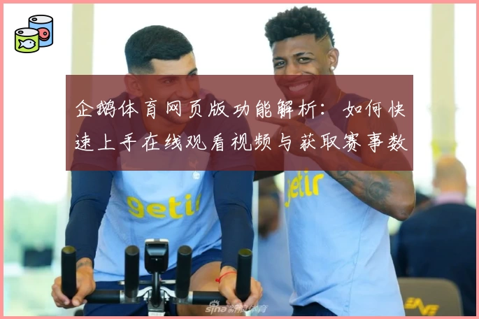 企鹅体育网页版功能解析：如何快速上手在线观看视频与获取赛事数据的使用指南