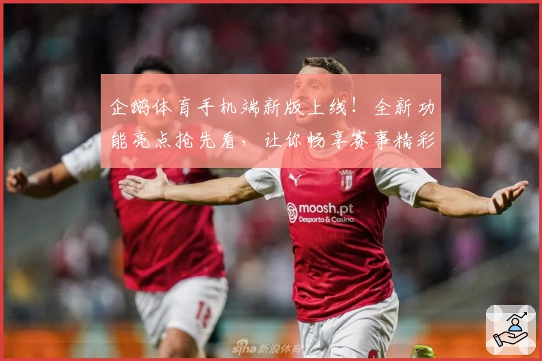 企鹅体育手机端新版上线！全新功能亮点抢先看，让你畅享赛事精彩瞬间