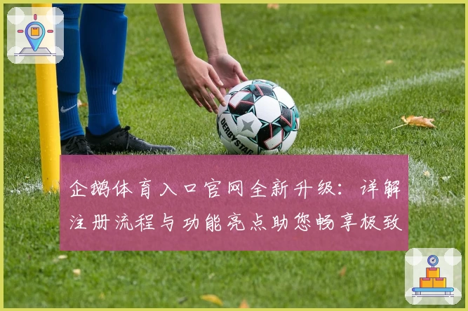 企鹅体育入口官网全新升级：详解注册流程与功能亮点助您畅享极致观赛体验