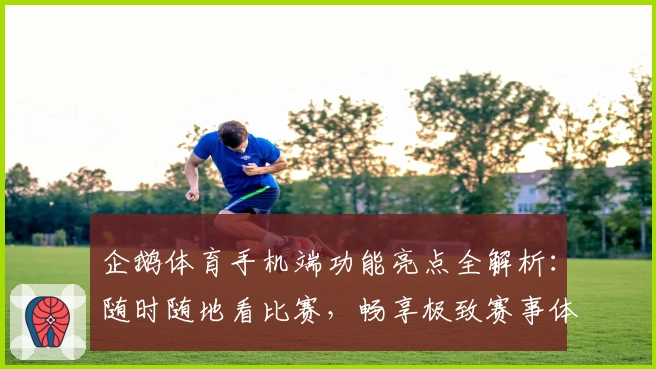 企鹅体育手机端功能亮点全解析：随时随地看比赛，畅享极致赛事体验