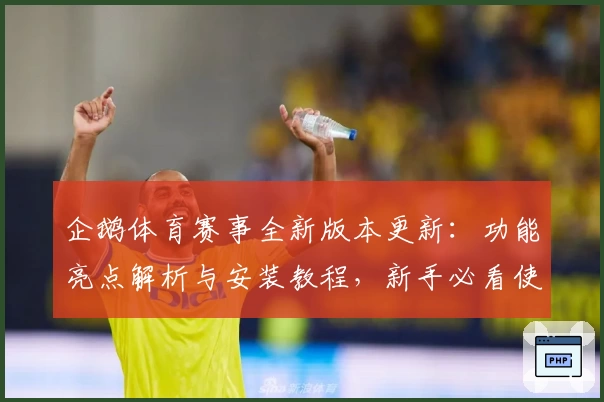 企鹅体育赛事全新版本更新：功能亮点解析与安装教程，新手必看使用体验攻略