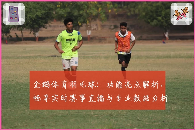企鹅体育羽毛球：功能亮点解析，畅享实时赛事直播与专业数据分析