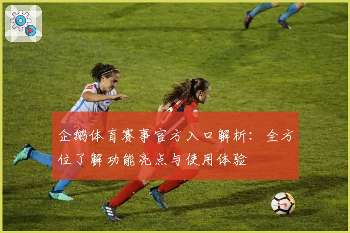 企鹅体育赛事官方入口解析：全方位了解功能亮点与使用体验